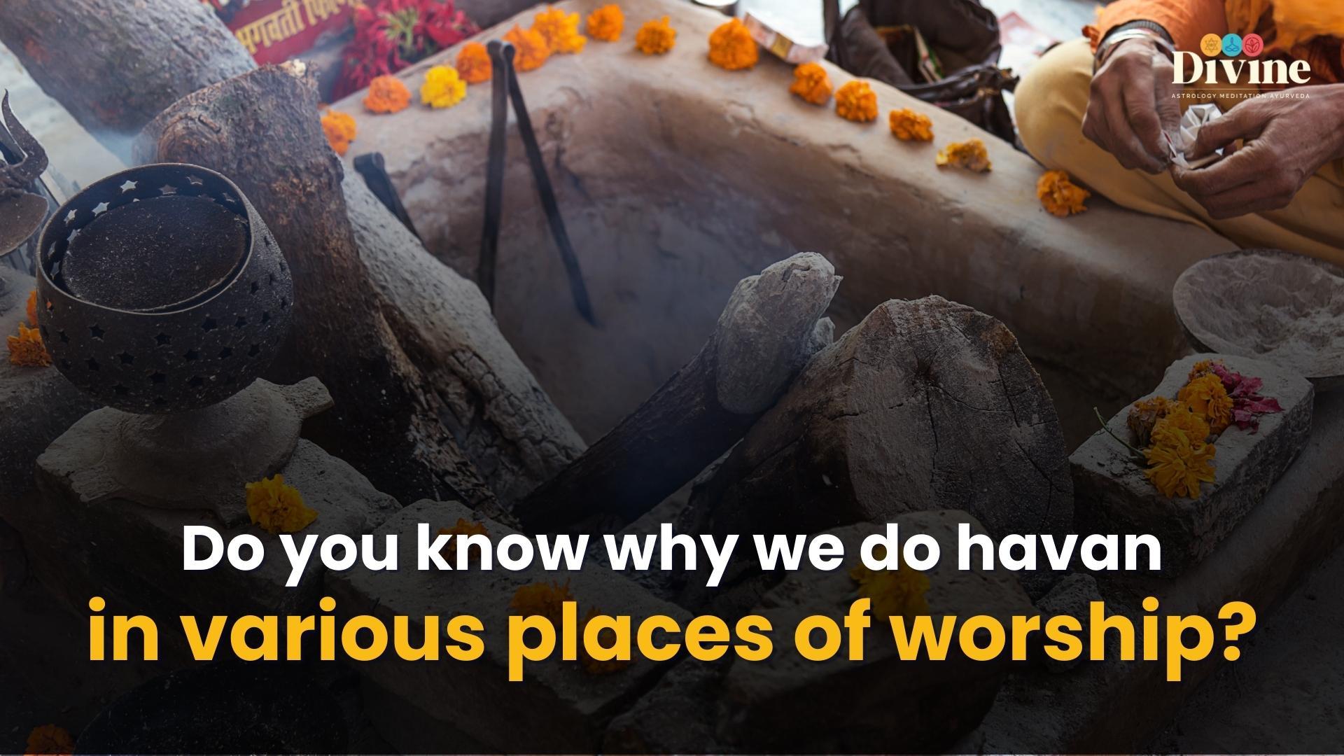 Do you know why we do havan in various places of worship ?