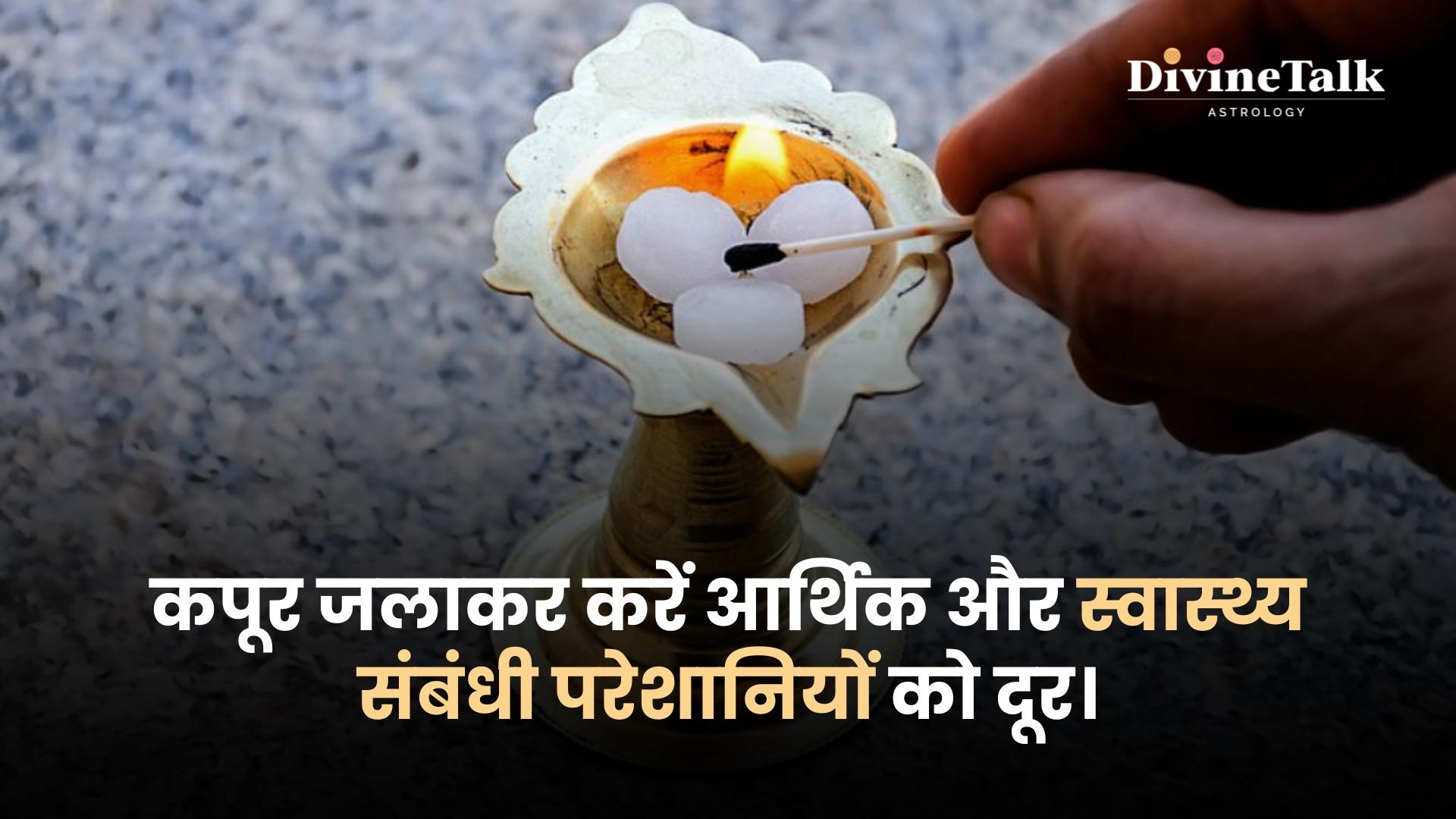 कपूर जलाकर करें आर्थिक और स्वास्थ्य संबंधी परेशानियों को दूर।