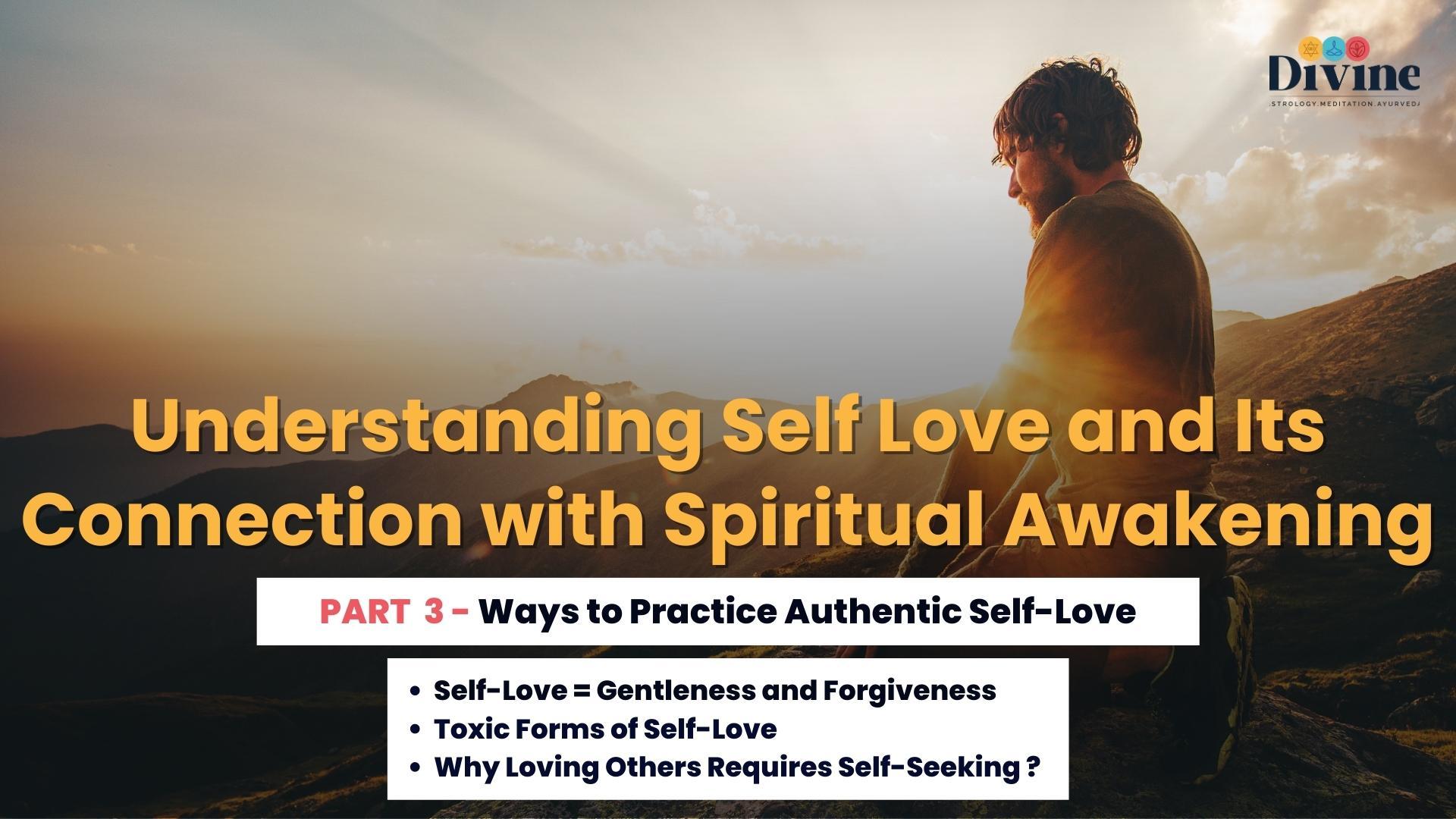 Understanding Self Love & Its Connection with Spiritual Awakening- ( Ways to Practice Authentic Self-Love, Self-Love = Gentleness and Forgiveness, Toxic Forms of Self-Love, Why Loving Others Requires Self-Seeking )