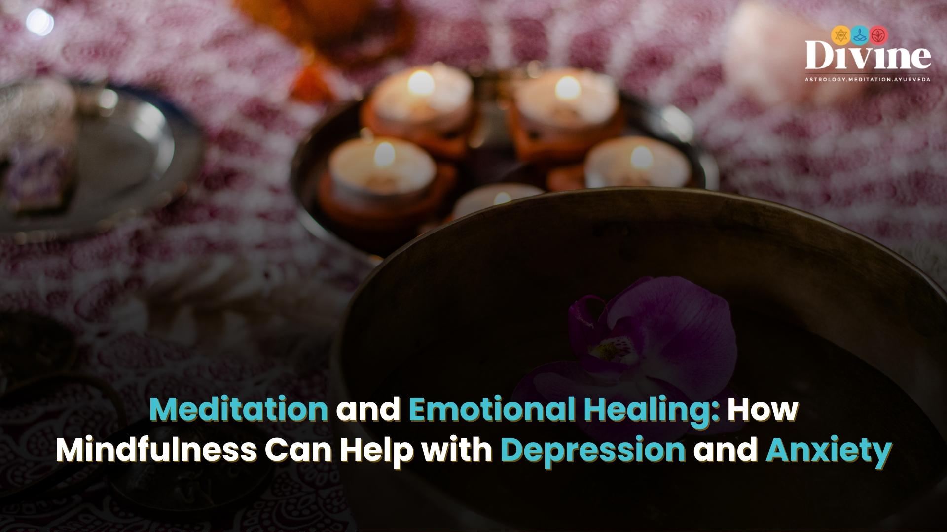 Meditation and Emotional Healing: How Mindfulness Can Help with Depression and Anxiety